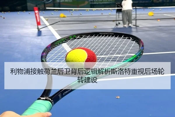 利物浦接触荷兰后卫背后逻辑解析斯洛特重视后场轮转建设
