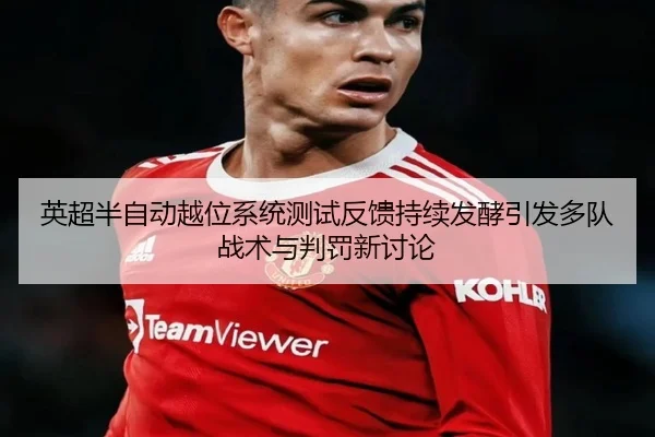 英超半自动越位系统测试反馈持续发酵引发多队战术与判罚新讨论