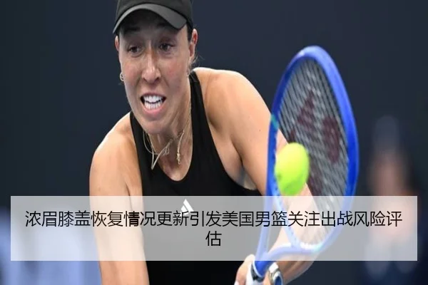 浓眉膝盖恢复情况更新引发美国男篮关注出战风险评估