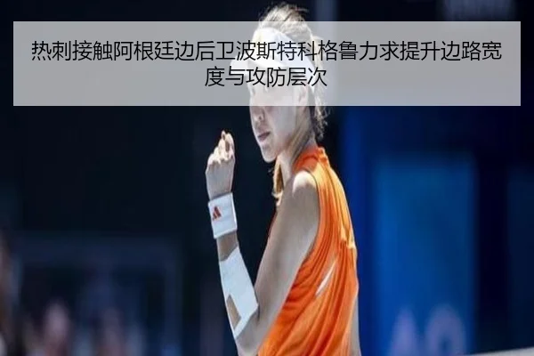 热刺接触阿根廷边后卫波斯特科格鲁力求提升边路宽度与攻防层次